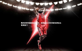 开云体育平台_费内巴切与曼城达成协议，埃德森以1500万欧元转会土耳其豪门