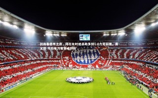 【开云体育】剑南春德甲之夜，拜尔补时绝杀助多特1-0力克科隆，赛义德-马拉单刀宴客成转折