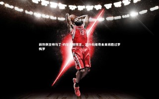 开云体育|前热刺主帅马丁-约尔大胆预言，武什科维奇未来将胜过罗梅罗