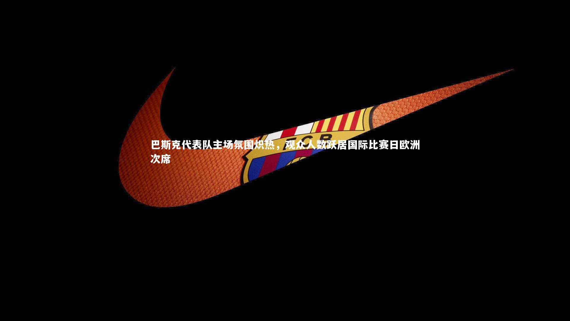 KAIYUN开云-巴斯克代表队主场氛围炽热，观众人数跃居国际比赛日欧洲次席-第2张图片-开云官网app