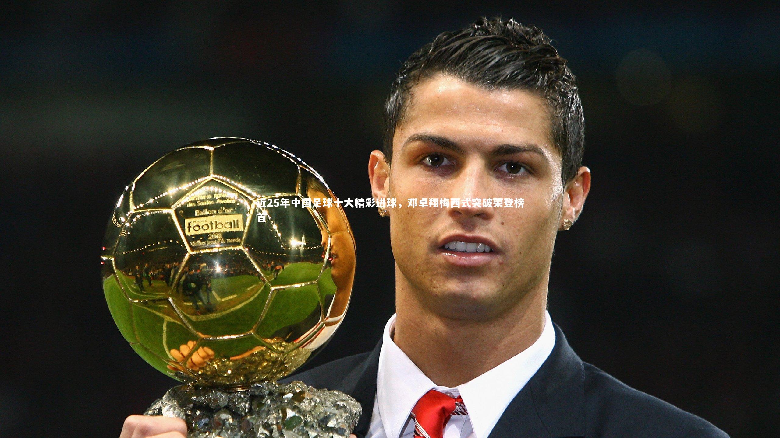 开云体育平台:近25年中国足球十大精彩进球,邓卓翔梅西式突破荣登榜首-第2张图片-开云官网app 开云体育平台:近25年中国足球十大精彩进球,邓卓翔梅西式突破荣登榜首-第2张图片-开云官网app