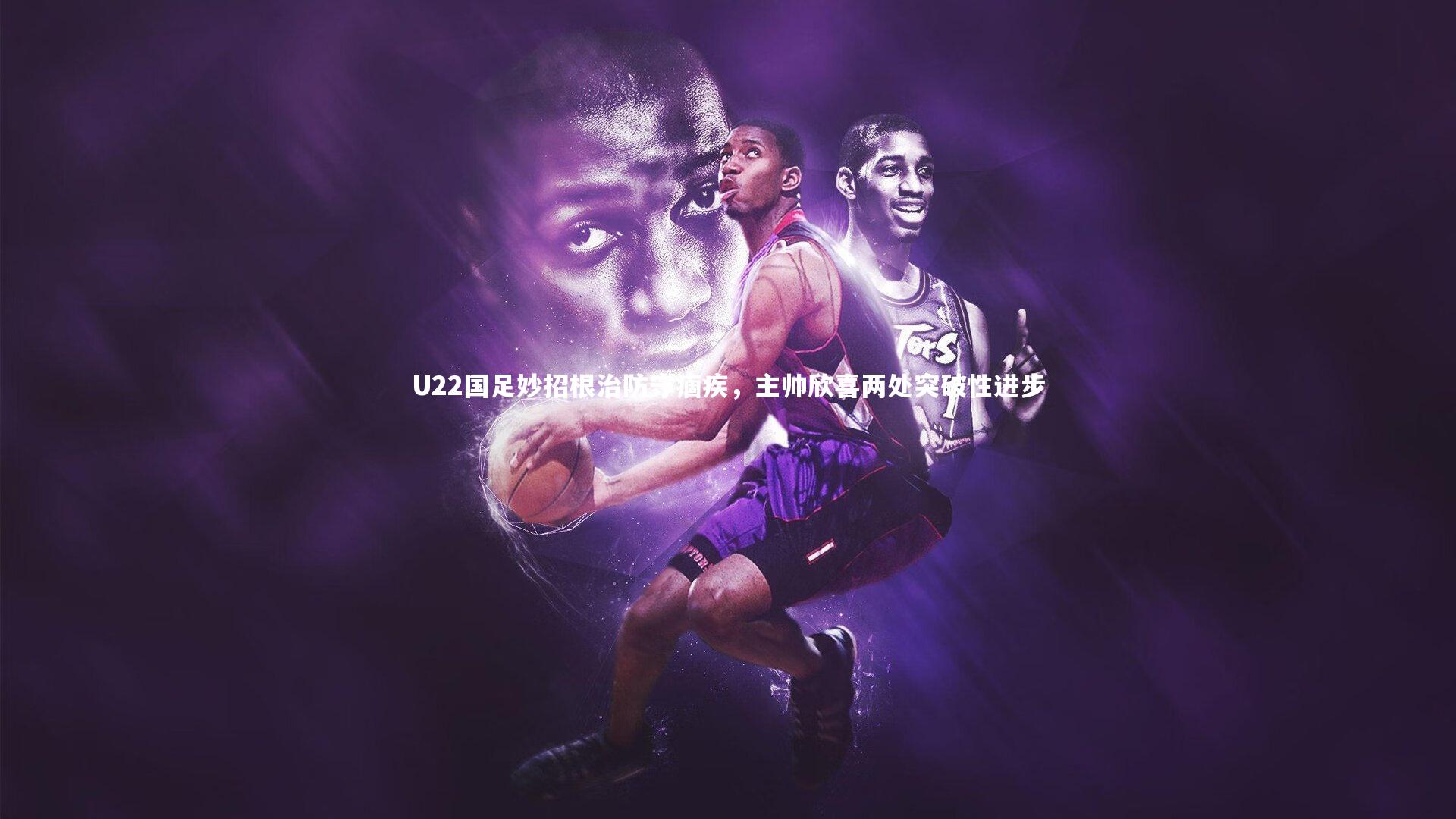 KAIYUN开云_U22国足妙招根治防守痼疾，主帅欣喜两处突破性进步-第1张图片-开云官网app